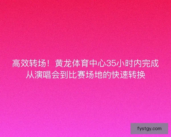 高效转场！黄龙体育中心35小时内完成从演唱会到比赛场地的快速转换