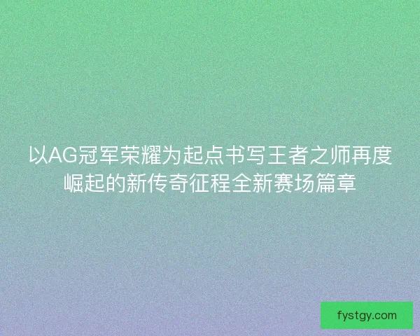 以AG冠军荣耀为起点书写王者之师再度崛起的新传奇征程全新赛场篇章