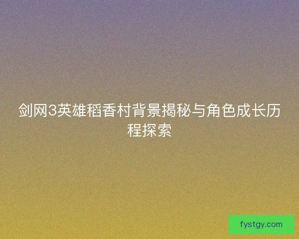 剑网3英雄稻香村背景揭秘与角色成长历程探索