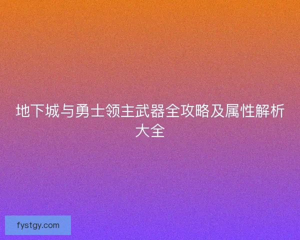 地下城与勇士领主武器全攻略及属性解析大全