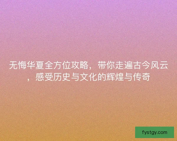 无悔华夏全方位攻略，带你走遍古今风云，感受历史与文化的辉煌与传奇