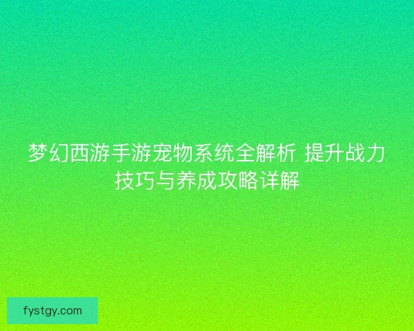梦幻西游手游宠物系统全解析 提升战力技巧与养成攻略详解