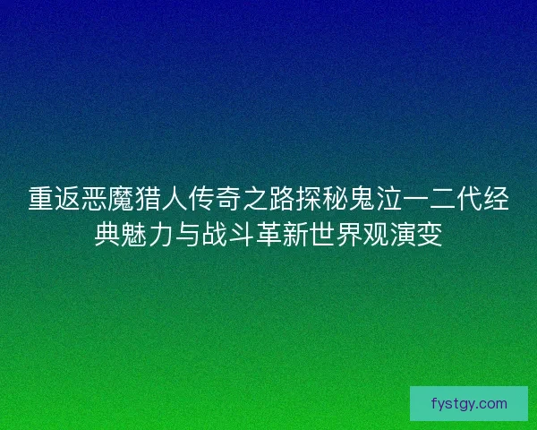 重返恶魔猎人传奇之路探秘鬼泣一二代经典魅力与战斗革新世界观演变
