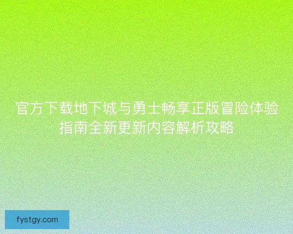 官方下载地下城与勇士畅享正版冒险体验指南全新更新内容解析攻略